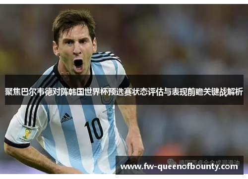 聚焦巴尔韦德对阵韩国世界杯预选赛状态评估与表现前瞻关键战解析