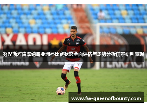 努涅斯对阵摩纳哥亚洲杯比赛状态全面评估与走势分析前景研判表现