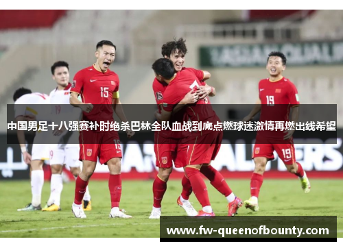 中国男足十八强赛补时绝杀巴林全队血战到底点燃球迷激情再燃出线希望