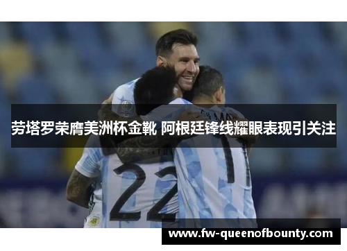 劳塔罗荣膺美洲杯金靴 阿根廷锋线耀眼表现引关注