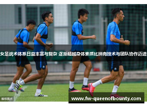 女足战术体系日益丰富与复杂 逐渐超越身体素质比拼向技术与团队协作迈进